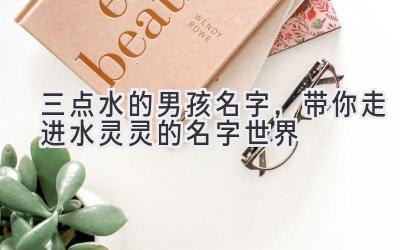三点水的男孩名字,带你走进水灵灵的名字世界