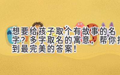 想要给孩子取个有故事的名字？多字取名的寓意，帮你找到最完美的答案！ 