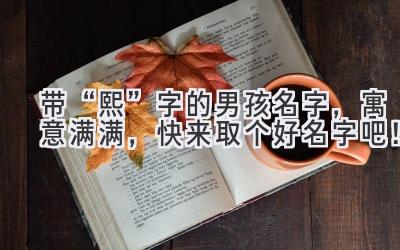  带“熙”字的男孩名字，寓意满满，快来取个好名字吧！ 