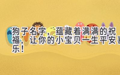  狗子名字，蕴藏着满满的祝福，让你的小宝贝一生平安喜乐！ 