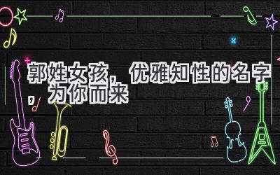  郭姓女孩，优雅知性的名字，为你而来 