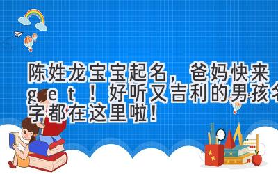 陈姓龙宝宝起名,爸妈快来get!好听又吉利的男孩名字都在这里啦!