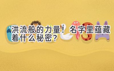  洪流般的力量！名字里蕴藏着什么秘密？ 