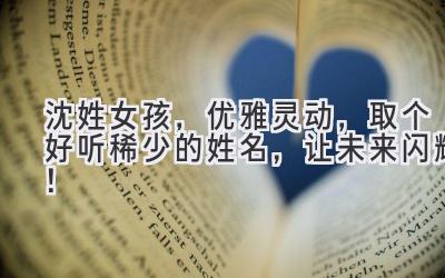   沈姓女孩，优雅灵动，取个好听稀少的姓名，让未来闪耀！ 