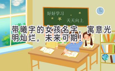  带曦字的女孩名字，寓意光明灿烂，未来可期！ 