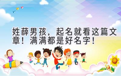  姓薛男孩，起名就看这篇文章！满满都是好名字！ 