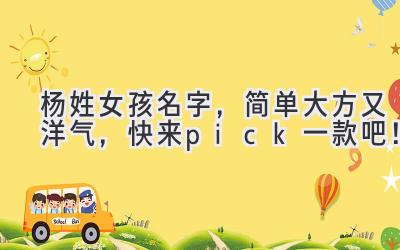   杨姓女孩名字，简单大方又洋气，快来 pick 一款吧！ 