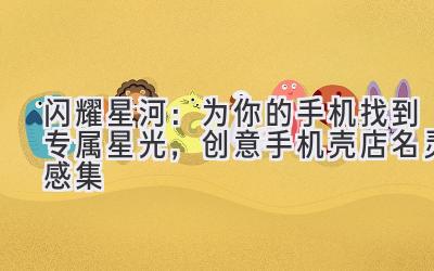   闪耀星河：为你的手机找到专属星光，创意手机壳店名灵感集 