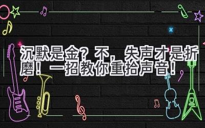 沉默是金?不,失声才是折磨!一招教你重拾声音!