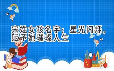  宋姓女孩名字：星光闪烁，赋予她璀璨人生 