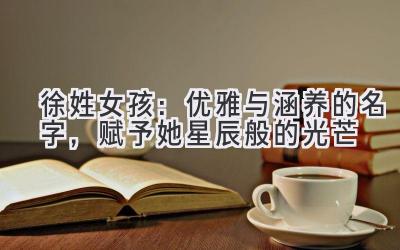 徐姓女孩:优雅与涵养的名字,赋予她星辰般的光芒