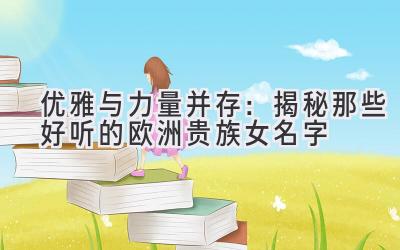  优雅与力量并存：揭秘那些好听的欧洲贵族女名字 