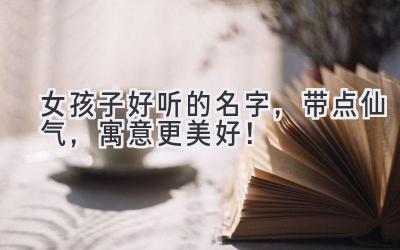 女孩子好听的名字,带点仙气,寓意更美好!