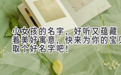 小女孩的名字,好听又蕴藏着美好寓意,快来为你的宝贝取个好名字吧!