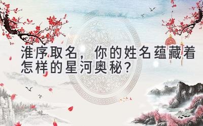 淮序取名,你的姓名蕴藏着怎样的星河奥秘?