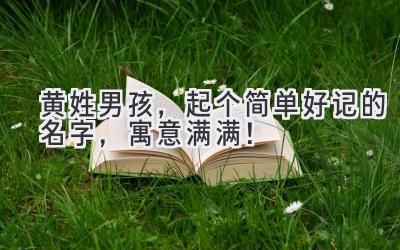 黄姓男孩,起个简单好记的名字,寓意满满!