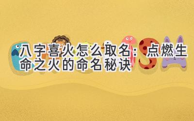 八字喜火怎么取名:点燃生命之火的命名秘诀