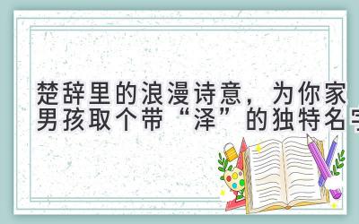 楚辞里的浪漫诗意,为你家男孩取个带“泽”的独特名字