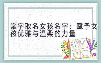 棠字取名女孩名字:赋予女孩优雅与温柔的力量