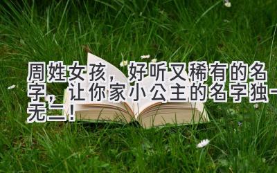 周姓女孩,好听又稀有的名字,让你家小公主的名字独一无二!