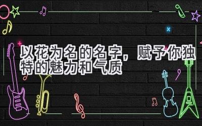  以花为名的名字，赋予你独特的魅力和气质 