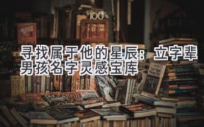 寻找属于他的星辰:立字辈男孩名字灵感宝库