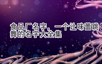 食品厂名字,一个让味蕾跳舞的名字大全集