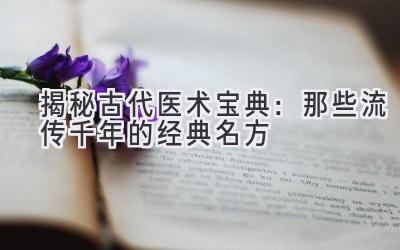   揭秘古代医术宝典：那些流传千年的经典名方  