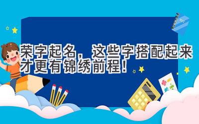  荣字起名，这些字搭配起来才更有锦绣前程！ 