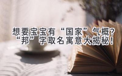  想要宝宝有“国家”气概？“邦”字取名寓意大揭秘！ 