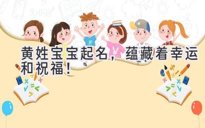  黄姓宝宝起名，蕴藏着幸运和祝福！ 
