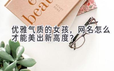  优雅气质的女孩，网名怎么才能美出新高度？  