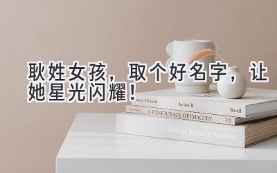  耿姓女孩，取个好名字，让她星光闪耀！ 