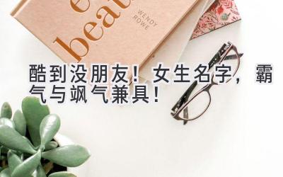   酷到没朋友！女生名字，霸气与飒气兼具！ 