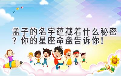  孟子的名字蕴藏着什么秘密？你的星座命盘告诉你！ 