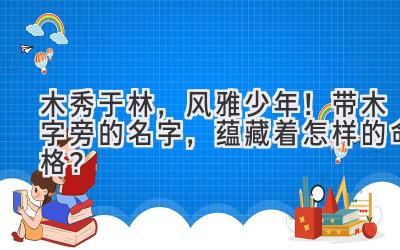   木秀于林，风雅少年！带木字旁的名字，蕴藏着怎样的命格？ 