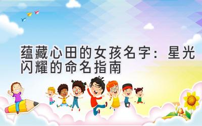  蕴藏心田的女孩名字：星光闪耀的命名指南 