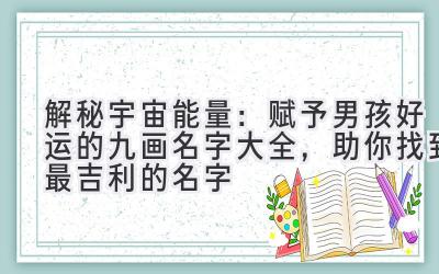 解秘宇宙能量：赋予男孩好运的九画名字大全，助你找到最吉利的名字 