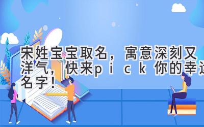 宋姓宝宝取名,寓意深刻又洋气,快来pick你的幸运名字!
