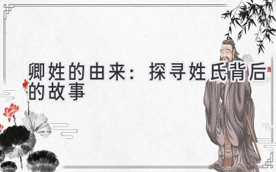  卿姓的由来：探寻姓氏背后的故事 