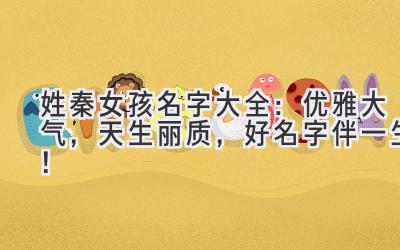  姓秦女孩名字大全：优雅大气，天生丽质，好名字伴一生！ 