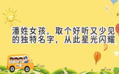  潘姓女孩，取个好听又少见的独特名字，从此星光闪耀 