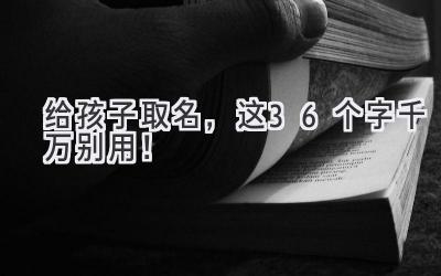   给孩子取名，这36个字千万别用！ 