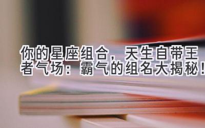 你的星座组合,天生自带王者气场:霸气的组名大揭秘!