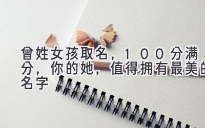 曾姓女孩取名,100分满分,你的她,值得拥有最美的名字