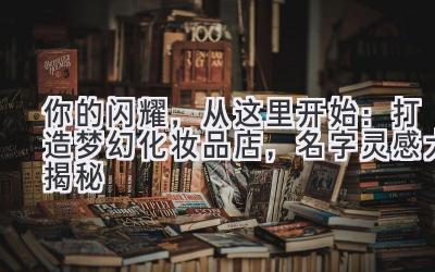  你的闪耀，从这里开始：打造梦幻化妆品店，名字灵感大揭秘 