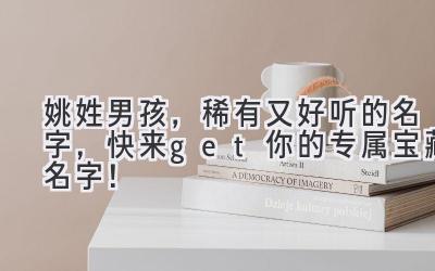 姚姓男孩,稀有又好听的名字,快来get你的专属宝藏名字!