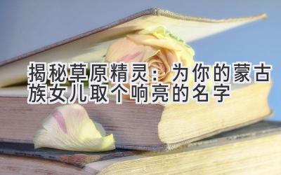  揭秘草原精灵：为你的蒙古族女儿取个响亮的名字 