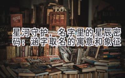   星河守护，名字里的星辰密码：涵字取名的寓意和象征 