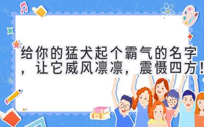  给你的猛犬起个霸气的名字，让它威风凛凛，震慑四方！ 